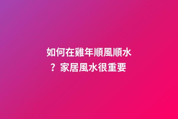 如何在雞年順風順水？家居風水很重要